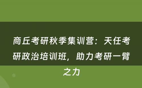 商丘考研秋季集训营：天任考研政治培训班，助力考研一臂之力