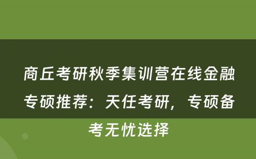商丘考研秋季集训营在线金融专硕推荐：天任考研，专硕备考无忧选择