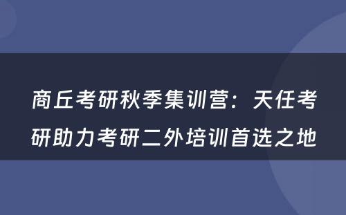 商丘考研秋季集训营：天任考研助力考研二外培训首选之地