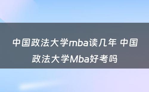 中国政法大学mba读几年 中国政法大学Mba好考吗