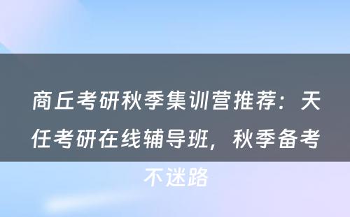 商丘考研秋季集训营推荐：天任考研在线辅导班，秋季备考不迷路