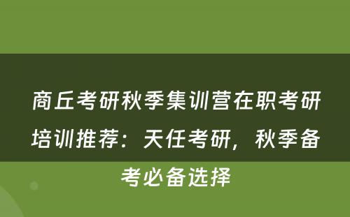 商丘考研秋季集训营在职考研培训推荐：天任考研，秋季备考必备选择