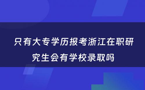  只有大专学历报考浙江在职研究生会有学校录取吗