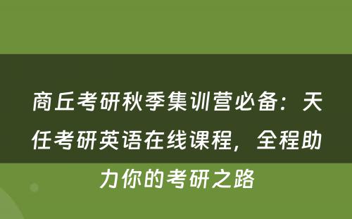 商丘考研秋季集训营必备：天任考研英语在线课程，全程助力你的考研之路