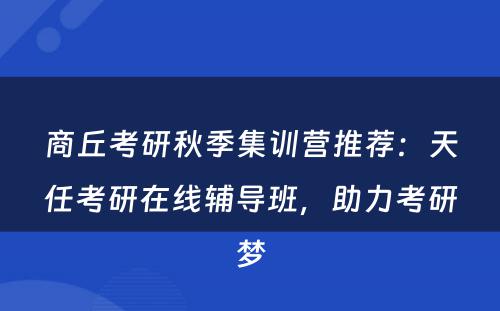 商丘考研秋季集训营推荐：天任考研在线辅导班，助力考研梦