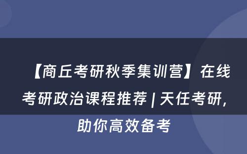 【商丘考研秋季集训营】在线考研政治课程推荐 | 天任考研，助你高效备考