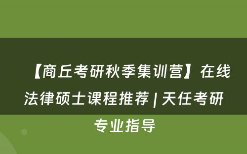 【商丘考研秋季集训营】在线法律硕士课程推荐 | 天任考研专业指导