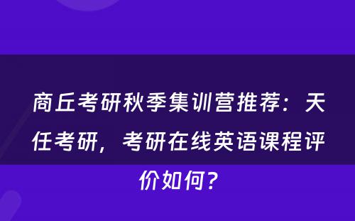 商丘考研秋季集训营推荐：天任考研，考研在线英语课程评价如何？