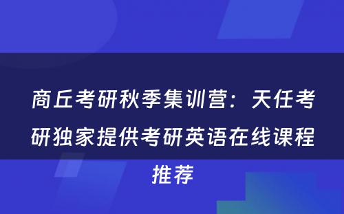 商丘考研秋季集训营：天任考研独家提供考研英语在线课程推荐