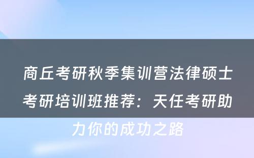 商丘考研秋季集训营法律硕士考研培训班推荐：天任考研助力你的成功之路