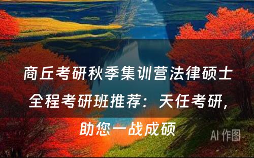 商丘考研秋季集训营法律硕士全程考研班推荐：天任考研，助您一战成硕