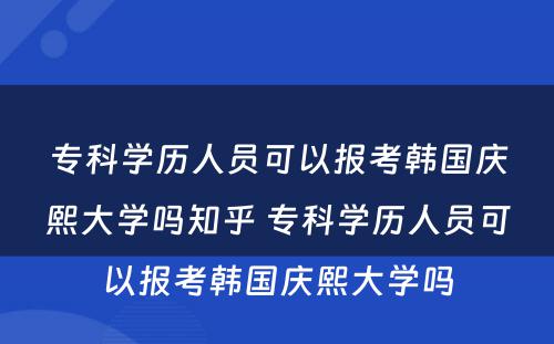 专科学历人员可以报考韩国庆熙大学吗知乎 专科学历人员可以报考韩国庆熙大学吗