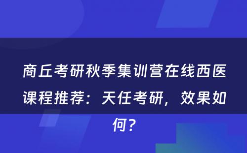 商丘考研秋季集训营在线西医课程推荐：天任考研，效果如何？