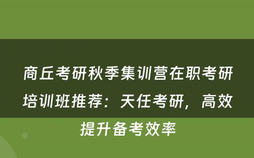 商丘考研秋季集训营在职考研培训班推荐：天任考研，高效提升备考效率