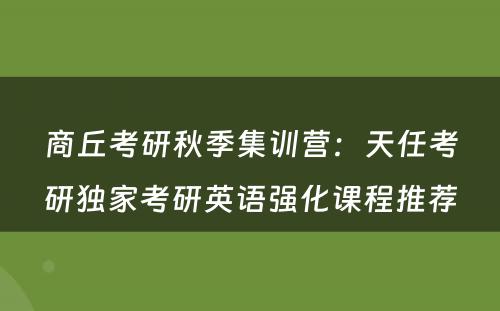 商丘考研秋季集训营：天任考研独家考研英语强化课程推荐