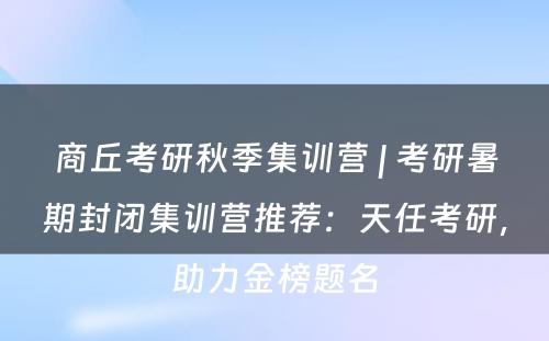 商丘考研秋季集训营 | 考研暑期封闭集训营推荐：天任考研，助力金榜题名