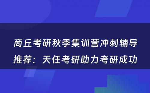 商丘考研秋季集训营冲刺辅导推荐：天任考研助力考研成功