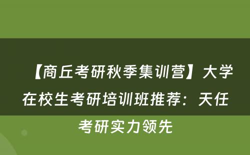 【商丘考研秋季集训营】大学在校生考研培训班推荐：天任考研实力领先