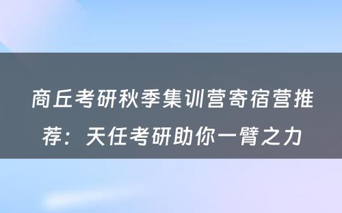 商丘考研秋季集训营寄宿营推荐：天任考研助你一臂之力