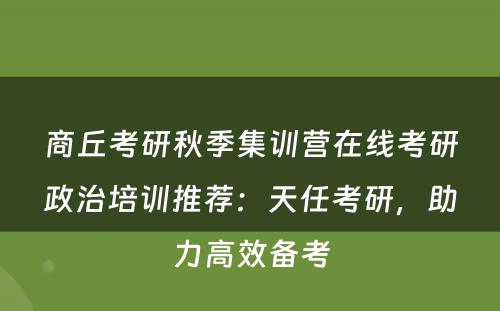 商丘考研秋季集训营在线考研政治培训推荐：天任考研，助力高效备考
