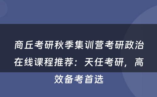 商丘考研秋季集训营考研政治在线课程推荐：天任考研，高效备考首选
