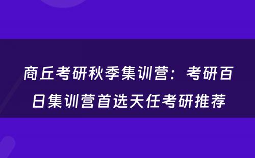 商丘考研秋季集训营：考研百日集训营首选天任考研推荐