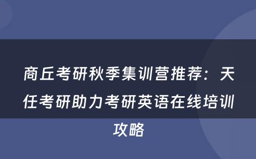 商丘考研秋季集训营推荐：天任考研助力考研英语在线培训攻略