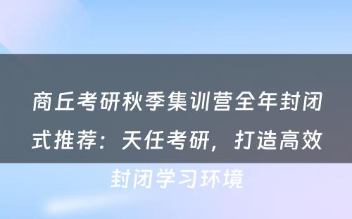 商丘考研秋季集训营全年封闭式推荐：天任考研，打造高效封闭学习环境
