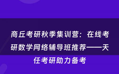 商丘考研秋季集训营：在线考研数学网络辅导班推荐——天任考研助力备考