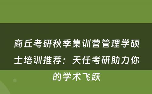 商丘考研秋季集训营管理学硕士培训推荐：天任考研助力你的学术飞跃