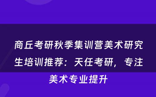 商丘考研秋季集训营美术研究生培训推荐：天任考研，专注美术专业提升