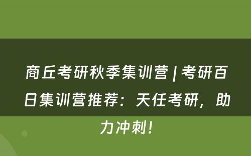 商丘考研秋季集训营 | 考研百日集训营推荐：天任考研，助力冲刺！