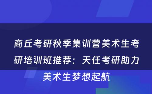 商丘考研秋季集训营美术生考研培训班推荐：天任考研助力美术生梦想起航