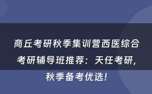 商丘考研秋季集训营西医综合考研辅导班推荐：天任考研，秋季备考优选！