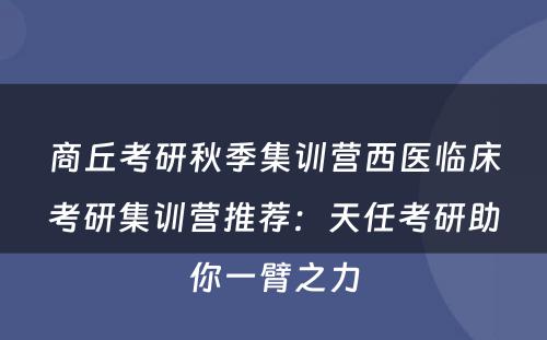 商丘考研秋季集训营西医临床考研集训营推荐：天任考研助你一臂之力