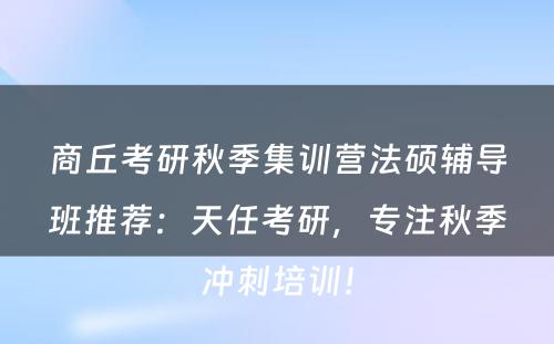 商丘考研秋季集训营法硕辅导班推荐：天任考研，专注秋季冲刺培训！