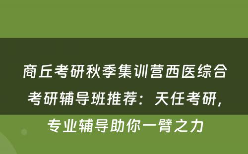 商丘考研秋季集训营西医综合考研辅导班推荐：天任考研，专业辅导助你一臂之力
