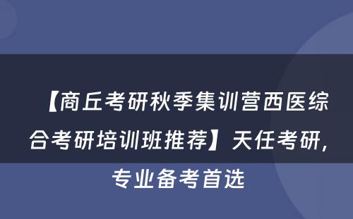 【商丘考研秋季集训营西医综合考研培训班推荐】天任考研，专业备考首选