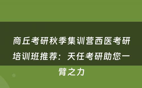 商丘考研秋季集训营西医考研培训班推荐：天任考研助您一臂之力