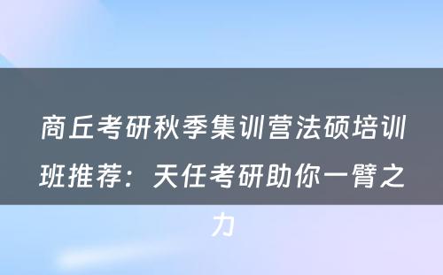 商丘考研秋季集训营法硕培训班推荐：天任考研助你一臂之力