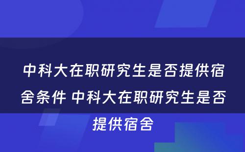 中科大在职研究生是否提供宿舍条件 中科大在职研究生是否提供宿舍