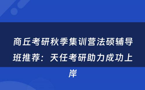 商丘考研秋季集训营法硕辅导班推荐：天任考研助力成功上岸