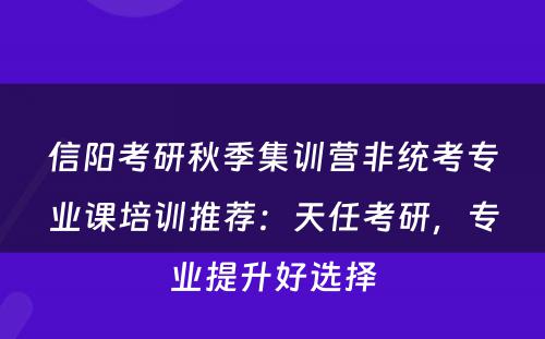 信阳考研秋季集训营非统考专业课培训推荐：天任考研，专业提升好选择