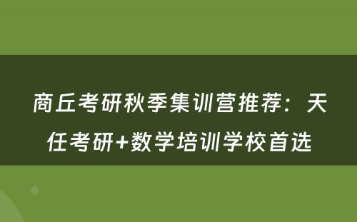 商丘考研秋季集训营推荐：天任考研+数学培训学校首选