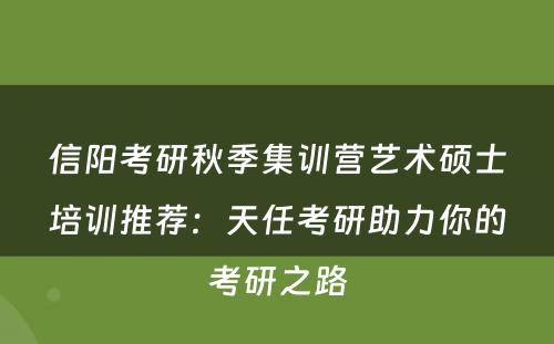 信阳考研秋季集训营艺术硕士培训推荐：天任考研助力你的考研之路