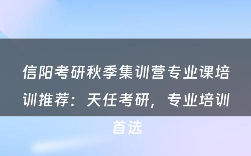 信阳考研秋季集训营专业课培训推荐：天任考研，专业培训首选