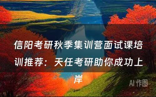 信阳考研秋季集训营面试课培训推荐：天任考研助你成功上岸