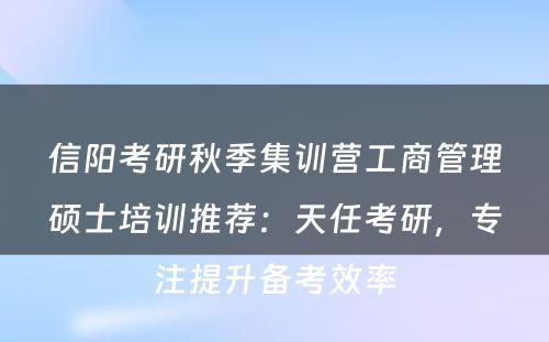 信阳考研秋季集训营工商管理硕士培训推荐：天任考研，专注提升备考效率