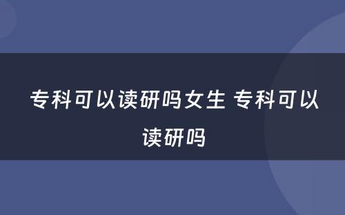 专科可以读研吗女生 专科可以读研吗