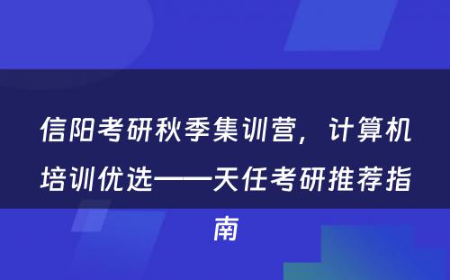 信阳考研秋季集训营，计算机培训优选——天任考研推荐指南